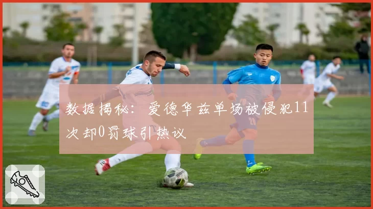 数据揭秘:爱德华兹单场被侵犯11次却0罚球引热议