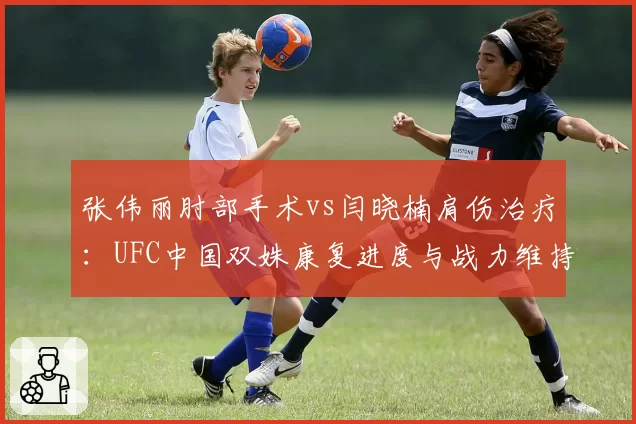 张伟丽肘部手术vs闫晓楠肩伤治疗：UFC中国双姝康复进度与战力维持