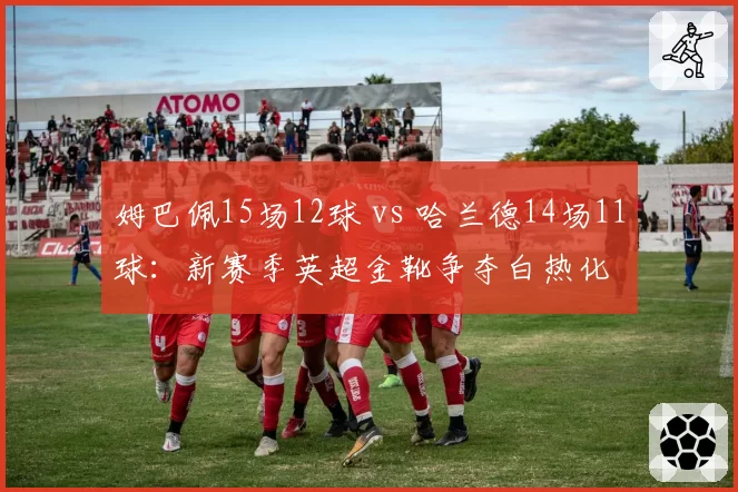 姆巴佩15场12球 vs 哈兰德14场11球：新赛季英超金靴争夺白热化