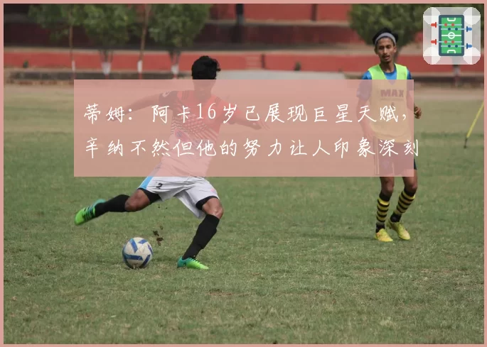 蒂姆：阿卡16岁已展现巨星天赋，辛纳不然但他的努力让人印象深刻