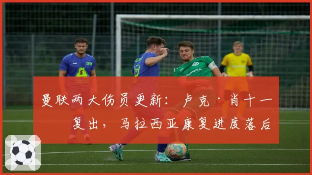 曼联两大伤员更新:卢克·肖十一月复出,马拉西亚康复进度落后