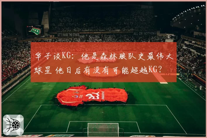 华子谈KG：他是森林狼队史最伟大球星 他日后有没有可能超越KG？
