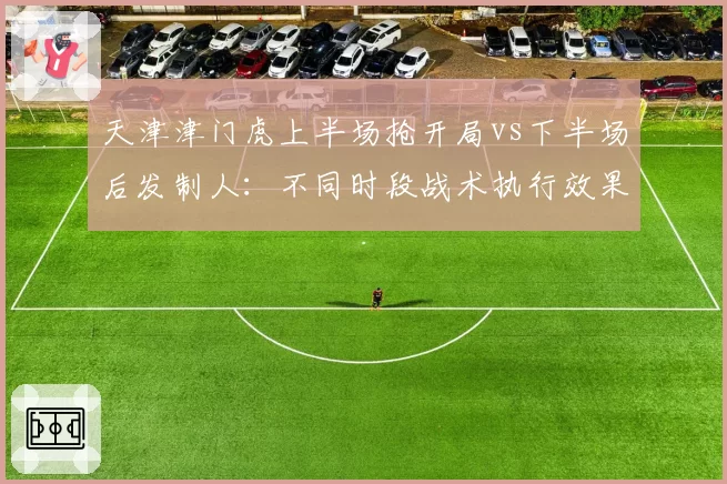 天津津门虎上半场抢开局vs下半场后发制人：不同时段战术执行效果数据化呈现