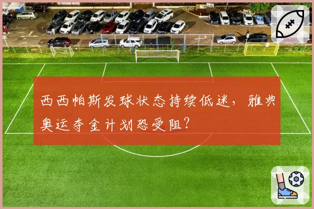 西西帕斯发球状态持续低迷，雅典奥运夺金计划恐受阻？