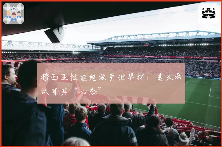 穆西亚拉拒绝放弃世界杯，基米希认可其“心态”