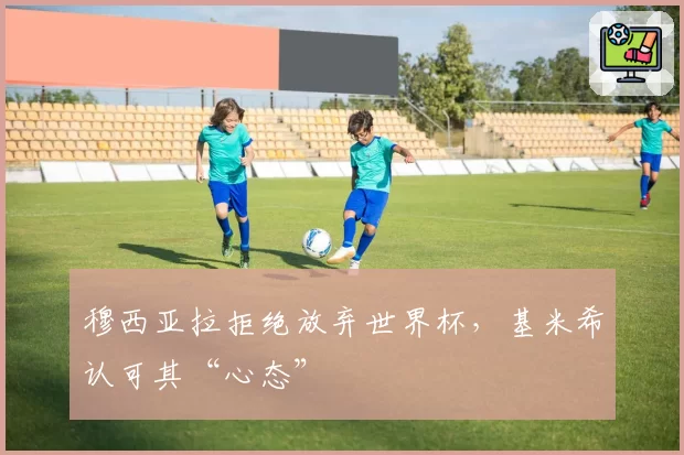 穆西亚拉拒绝放弃世界杯,基米希认可其“心态”