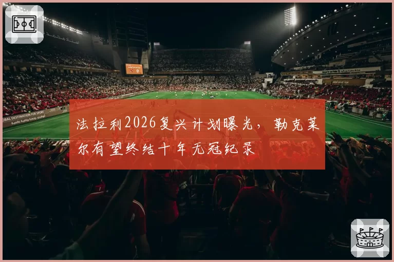法拉利2026复兴计划曝光,勒克莱尔有望终结十年无冠纪录