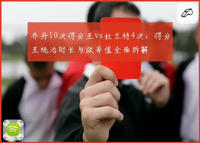 乔丹10次得分王vs杜兰特4次,得分王统治时长与效率值全面拆解