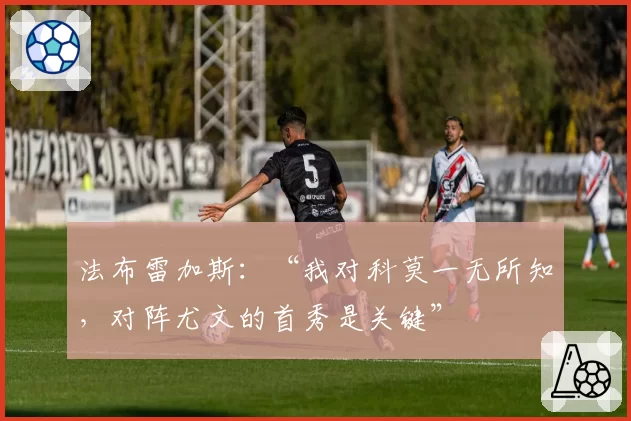 法布雷加斯：“我对科莫一无所知，对阵尤文的首秀是关键”