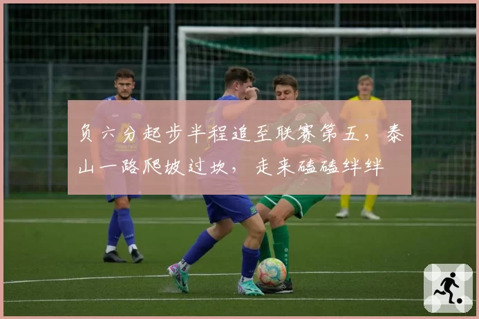 负六分起步半程追至联赛第五,泰山一路爬坡过坎,走来磕磕绊绊