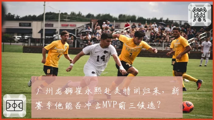 广州龙狮崔永熙赴美特训归来,新赛季他能否冲击MVP前三候选?