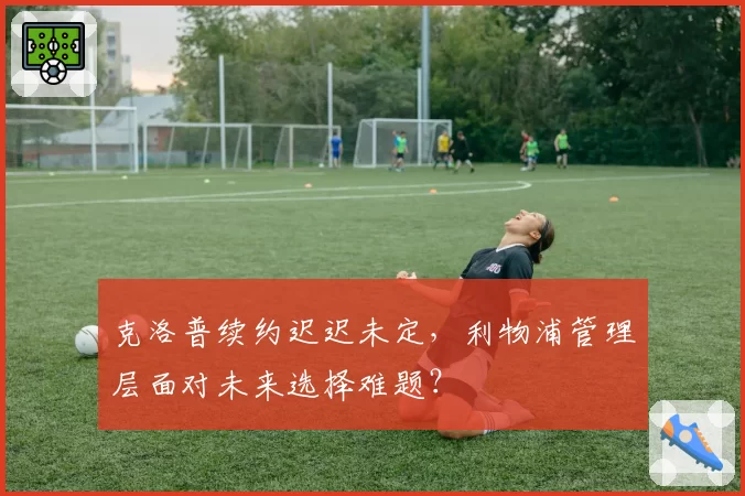 克洛普续约迟迟未定,利物浦管理层面对未来选择难题?