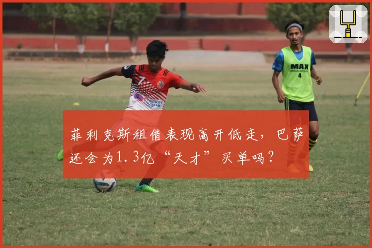 菲利克斯租借表现高开低走，巴萨还会为1.3亿“天才”买单吗？