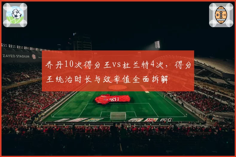 乔丹10次得分王vs杜兰特4次,得分王统治时长与效率值全面拆解