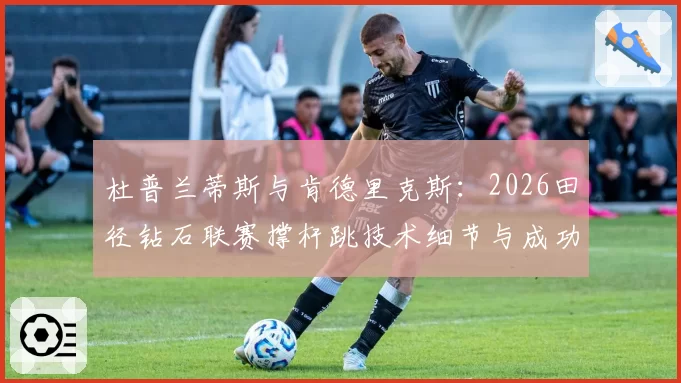 杜普兰蒂斯与肯德里克斯：2026田径钻石联赛撑杆跳技术细节与成功率对比