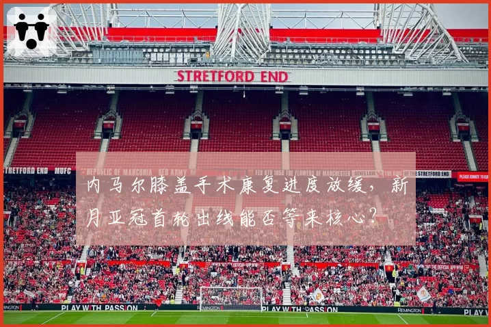 内马尔膝盖手术康复进度放缓，新月亚冠首轮出线能否等来核心？