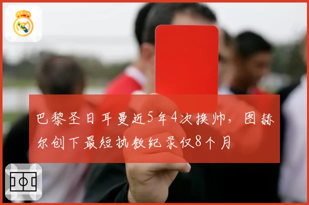 巴黎圣日耳曼近5年4次换帅,图赫尔创下最短执教纪录仅8个月
