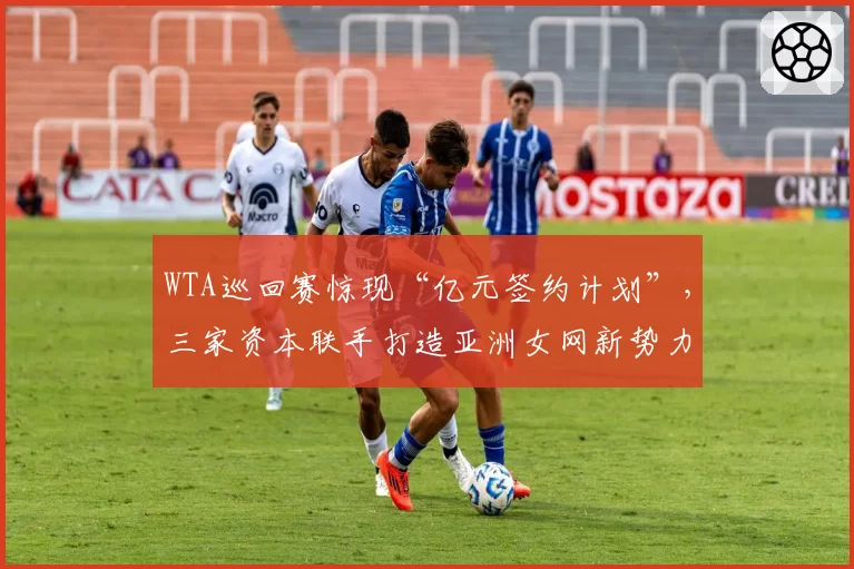 WTA巡回赛惊现“亿元签约计划”，三家资本联手打造亚洲女网新势力