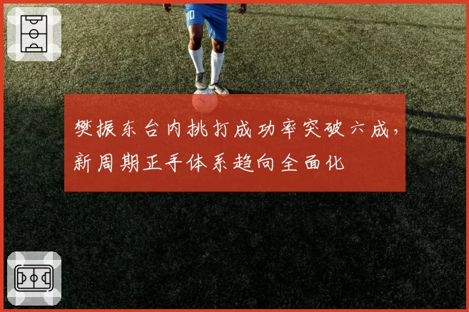 樊振东台内挑打成功率突破六成,新周期正手体系趋向全面化