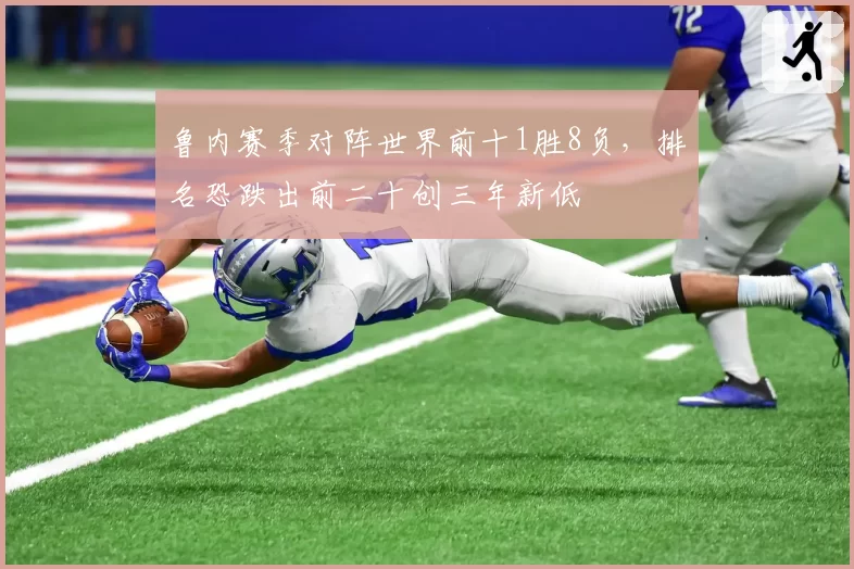 鲁内赛季对阵世界前十1胜8负，排名恐跌出前二十创三年新低