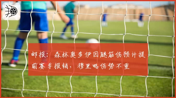 邮报：森林奥多伊因腿筋伤预计提前赛季报销，穆里略伤势不重