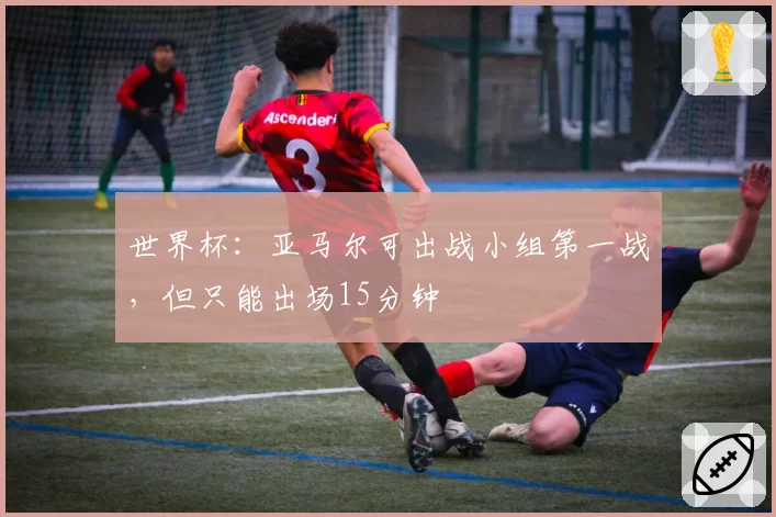 世界杯：亚马尔可出战小组第一战，但只能出场15分钟