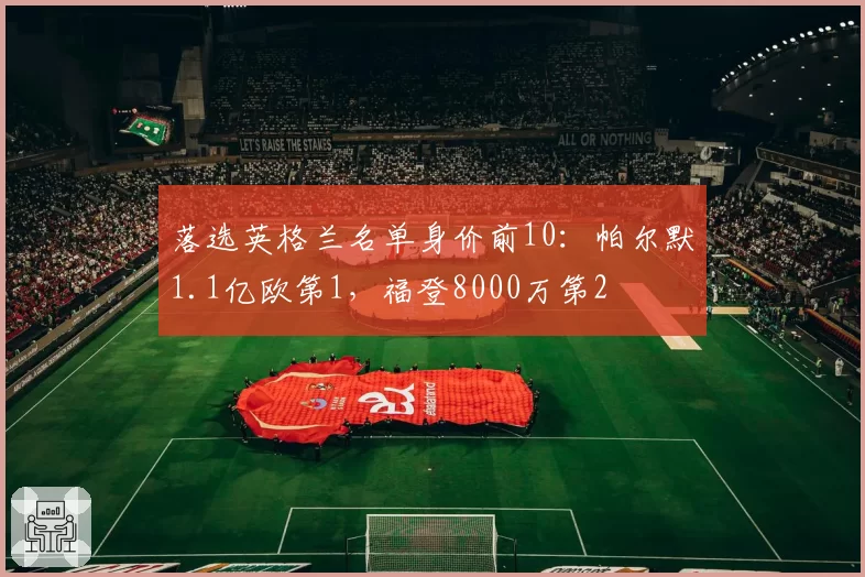 落选英格兰名单身价前10:帕尔默1.1亿欧第1,福登8000万第2