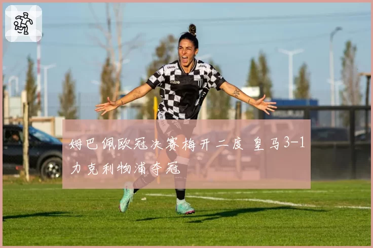 姆巴佩欧冠决赛梅开二度 皇马3-1力克利物浦夺冠