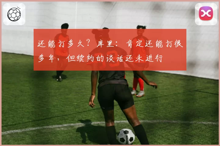 还能打多久？库里：肯定还能打很多年，但续约的谈话还未进行