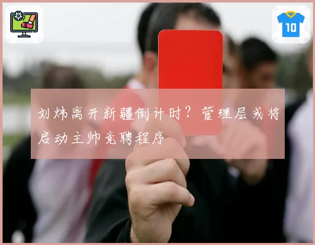 刘炜离开新疆倒计时?管理层或将启动主帅竞聘程序