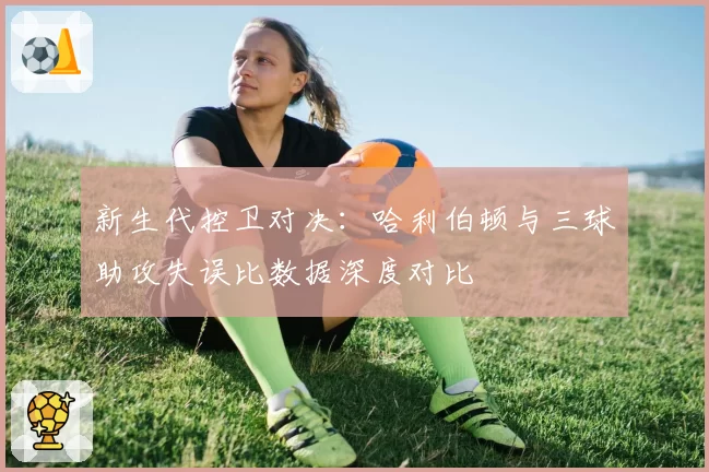 新生代控卫对决：哈利伯顿与三球助攻失误比数据深度对比