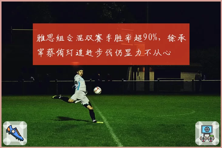 雅思组合混双赛季胜率超90%,徐承宰蔡侑玎追赶步伐仍显力不从心