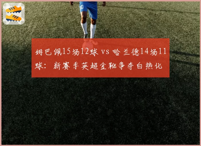 姆巴佩15场12球 vs 哈兰德14场11球：新赛季英超金靴争夺白热化
