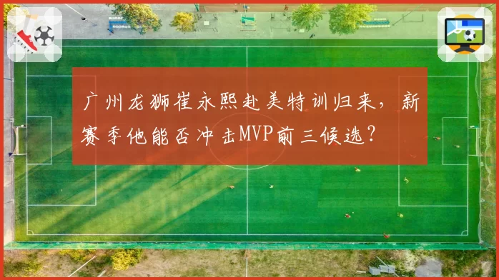 广州龙狮崔永熙赴美特训归来,新赛季他能否冲击MVP前三候选?