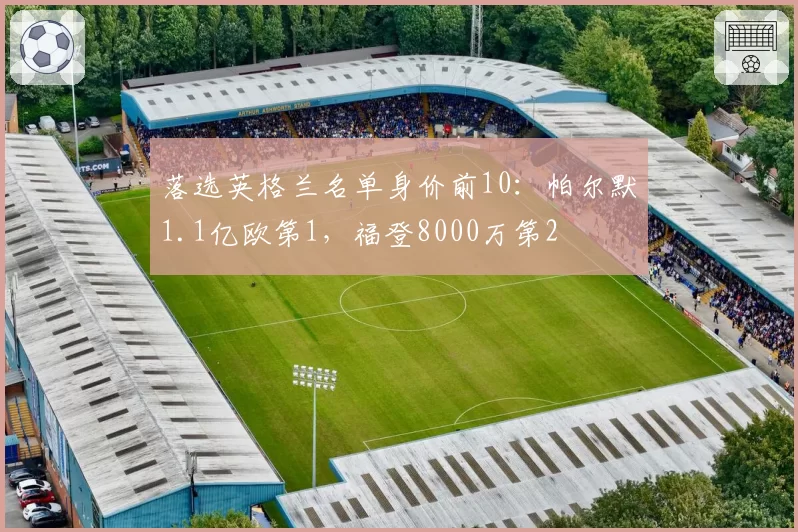 落选英格兰名单身价前10:帕尔默1.1亿欧第1,福登8000万第2