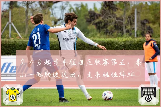 负六分起步半程追至联赛第五,泰山一路爬坡过坎,走来磕磕绊绊