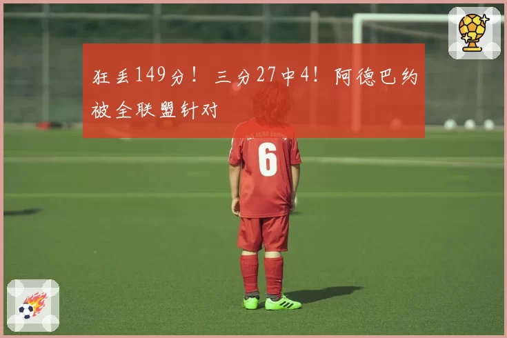 狂丢149分！三分27中4！阿德巴约被全联盟针对