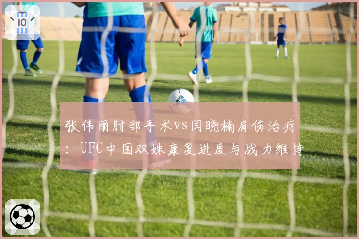 张伟丽肘部手术vs闫晓楠肩伤治疗：UFC中国双姝康复进度与战力维持