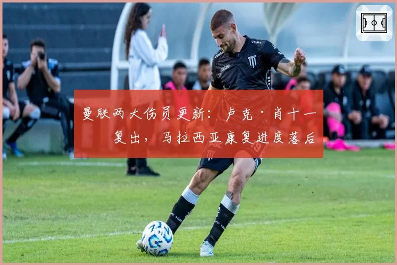 曼联两大伤员更新:卢克·肖十一月复出,马拉西亚康复进度落后