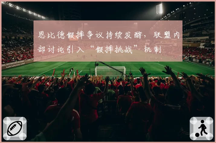 恩比德假摔争议持续发酵,联盟内部讨论引入“假摔挑战”机制