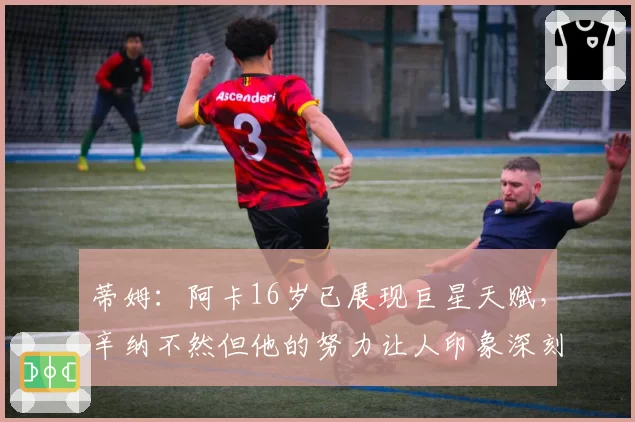 蒂姆：阿卡16岁已展现巨星天赋，辛纳不然但他的努力让人印象深刻
