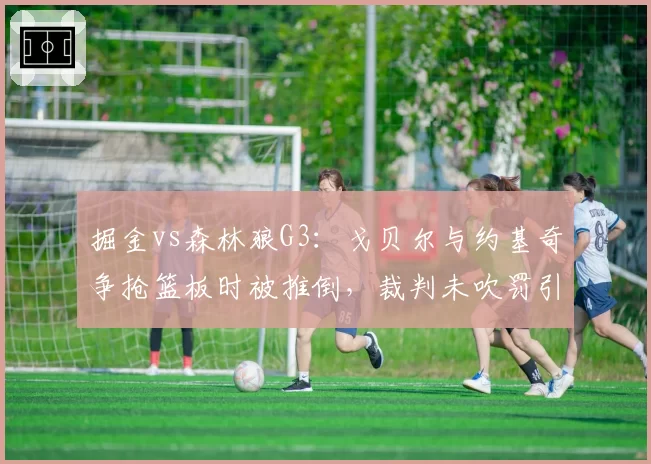 掘金vs森林狼G3：戈贝尔与约基奇争抢篮板时被推倒，裁判未吹罚引发森林狼抗议