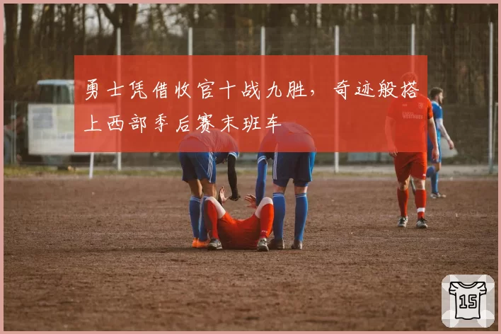 勇士凭借收官十战九胜，奇迹般搭上西部季后赛末班车