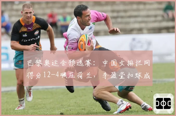 巴黎奥运会预选赛:中国女排拦网得分12-4碾压荷兰,李盈莹扣球成功率58%
